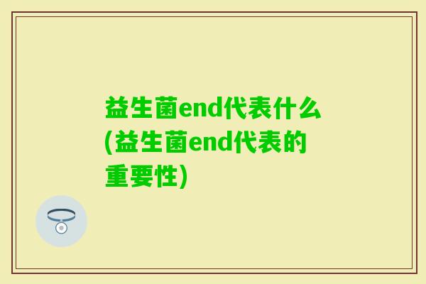 益生菌end代表什么(益生菌end代表的重要性) 益生菌end代表什么(益生菌end代表的重要性)