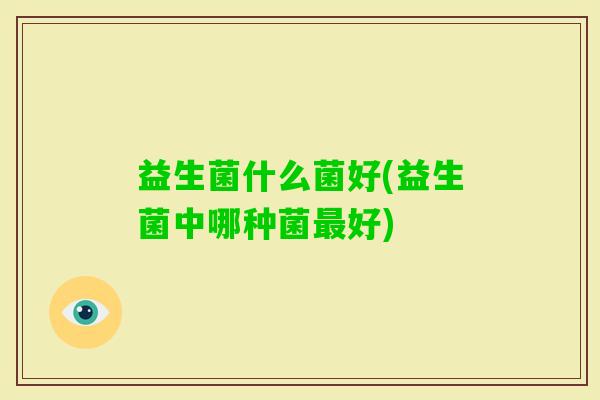 益生菌什么菌好(益生菌中哪种菌好) 益生菌什么菌好(益生菌中哪种菌好)