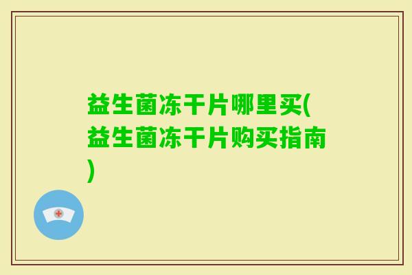 益生菌冻干片哪里买(益生菌冻干片购买指南) 益生菌冻干片哪里买(益生菌冻干片购买指南)