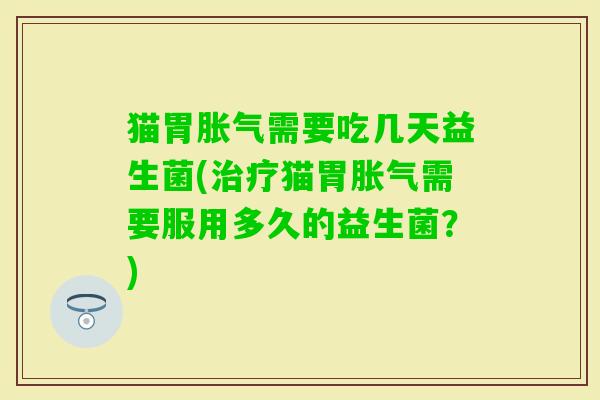 猫胃需要吃几天益生菌(猫胃需要服用多久的益生菌?) 猫胃需要吃几天益生菌(猫胃需要服用多久的益生菌?)