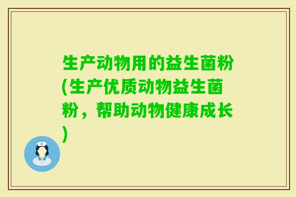 生产动物用的益生菌粉(生产优质动物益生菌粉，帮助动物健康成长)