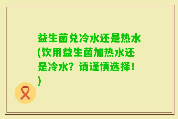 益生菌兑冷水还是热水(饮用益生菌加热水还是冷水?请谨慎选择!) 益生菌兑冷水还是热水(饮用益生菌加热水还是冷水?请谨慎选择!)