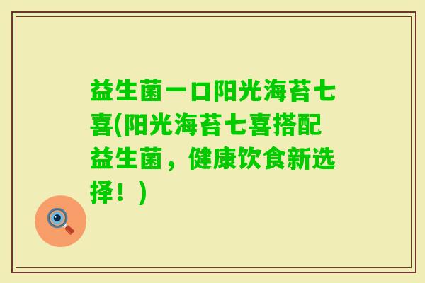 益生菌一口阳光海苔七喜(阳光海苔七喜搭配益生菌,健康饮食新选择!) 益生菌一口阳光海苔七喜(阳光海苔七喜搭配益生菌,健康饮食新选择!)