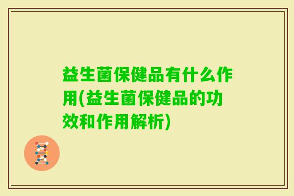 益生菌保健品有什么作用(益生菌保健品的功效和作用解析) 益生菌保健品有什么作用(益生菌保健品的功效和作用解析)