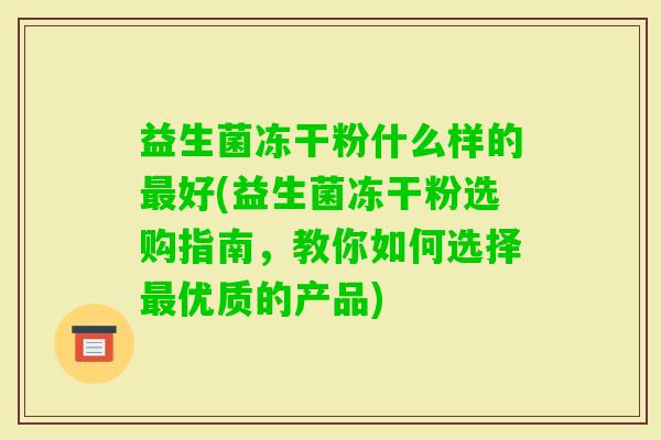 益生菌冻干粉什么样的好(益生菌冻干粉选购指南,教你如何选择优质的产品) 益生菌冻干粉什么样的好(益生菌冻干粉选购指南,教你如何选择优质的产品)