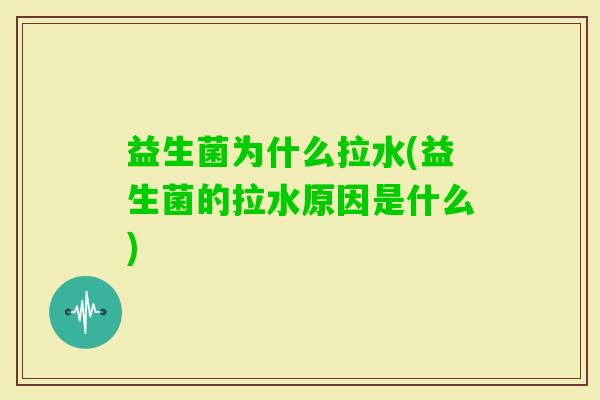 益生菌为什么拉水(益生菌的拉水原因是什么)