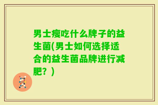 男士瘦吃什么牌子的益生菌(男士如何选择适合的益生菌品牌进行?) 男士瘦吃什么牌子的益生菌(男士如何选择适合的益生菌品牌进行?)