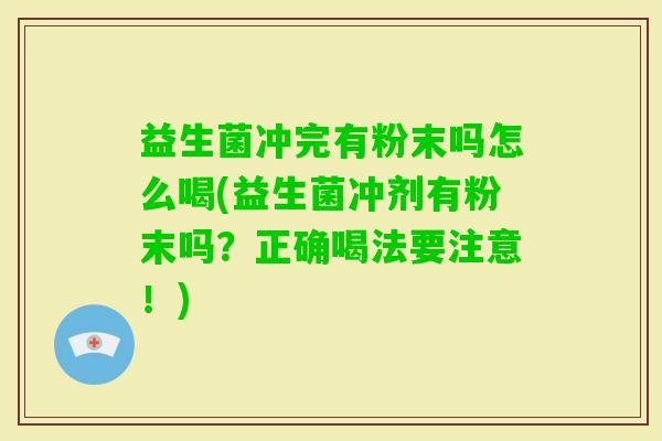 益生菌冲完有粉末吗怎么喝(益生菌冲剂有粉末吗?正确喝法要注意!) 益生菌冲完有粉末吗怎么喝(益生菌冲剂有粉末吗?正确喝法要注意!)