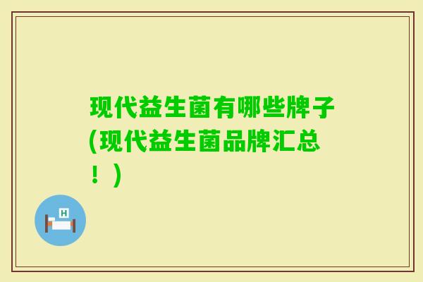 现代益生菌有哪些牌子(现代益生菌品牌汇总!) 现代益生菌有哪些牌子(现代益生菌品牌汇总!)