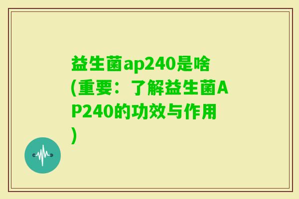 益生菌ap240是啥(重要：了解益生菌AP240的功效与作用)