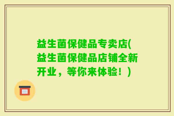 益生菌保健品专卖店(益生菌保健品店铺全新开业，等你来体验！)