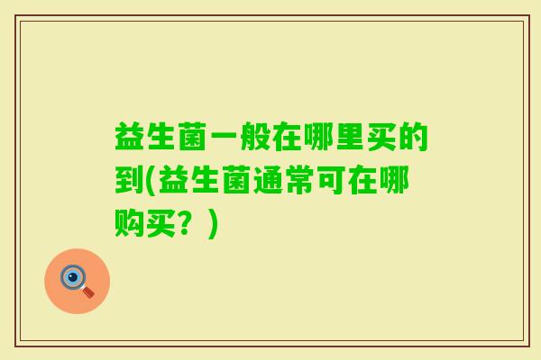 益生菌一般在哪里买的到(益生菌通常可在哪购买?) 益生菌一般在哪里买的到(益生菌通常可在哪购买?)