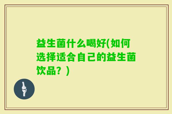 益生菌什么喝好(如何选择适合自己的益生菌饮品?) 益生菌什么喝好(如何选择适合自己的益生菌饮品?)