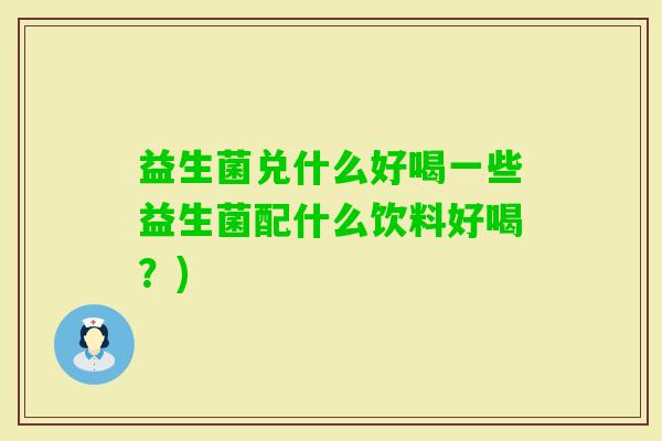 益生菌兑什么好喝一些益生菌配什么饮料好喝?) 益生菌兑什么好喝一些益生菌配什么饮料好喝?)