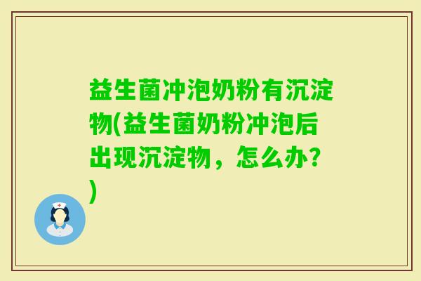 益生菌冲泡奶粉有沉淀物(益生菌奶粉冲泡后出现沉淀物，怎么办？)