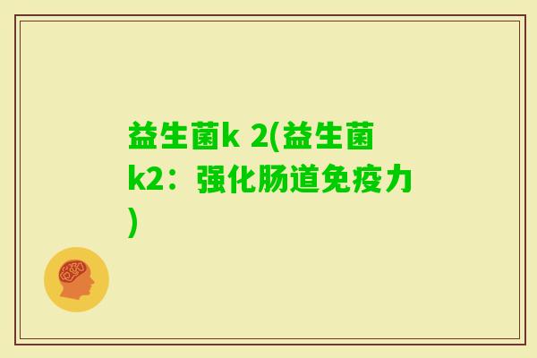 益生菌k 2(益生菌k2:强化肠道力) 益生菌k 2(益生菌k2:强化肠道力)