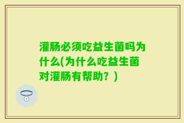 灌肠必须吃益生菌吗为什么(为什么吃益生菌对灌肠有帮助?) 灌肠必须吃益生菌吗为什么(为什么吃益生菌对灌肠有帮助?)