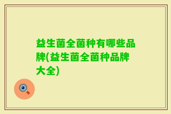 益生菌全菌种有哪些品牌(益生菌全菌种品牌大全) 益生菌全菌种有哪些品牌(益生菌全菌种品牌大全)