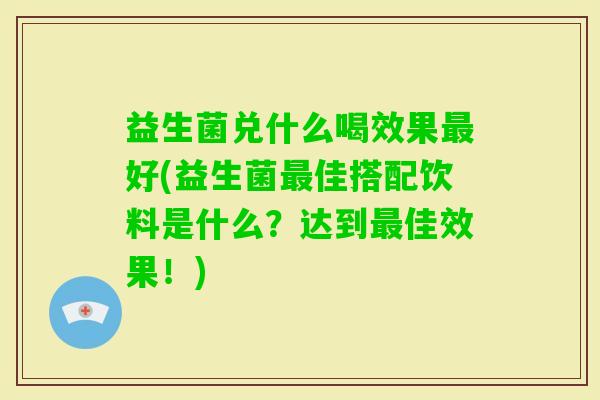 益生菌兑什么喝效果好(益生菌佳搭配饮料是什么?达到佳效果!) 益生菌兑什么喝效果好(益生菌佳搭配饮料是什么?达到佳效果!)