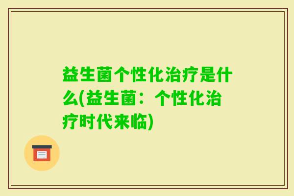益生菌个性化是什么(益生菌:个性化时代来临) 益生菌个性化是什么(益生菌:个性化时代来临)