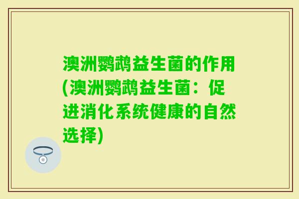 澳洲鹦鹉益生菌的作用(澳洲鹦鹉益生菌:促进消化系统健康的自然选择) 澳洲鹦鹉益生菌的作用(澳洲鹦鹉益生菌:促进消化系统健康的自然选择)