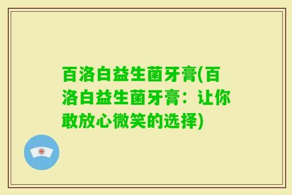 百洛白益生菌牙膏(百洛白益生菌牙膏:让你敢放心微笑的选择) 百洛白益生菌牙膏(百洛白益生菌牙膏:让你敢放心微笑的选择)
