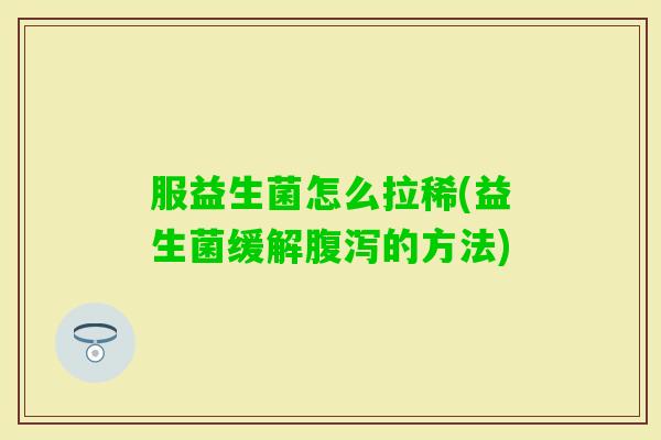 服益生菌怎么拉稀(益生菌缓解的方法) 服益生菌怎么拉稀(益生菌缓解的方法)