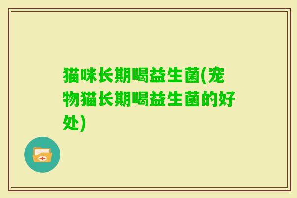 猫咪长期喝益生菌(宠物猫长期喝益生菌的好处) 猫咪长期喝益生菌(宠物猫长期喝益生菌的好处)