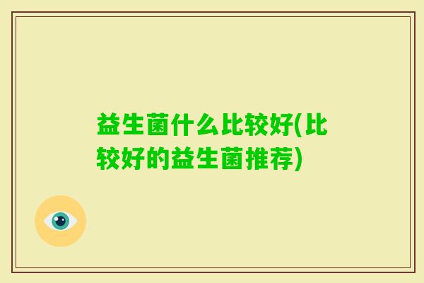 益生菌什么比较好(比较好的益生菌推荐) 益生菌什么比较好(比较好的益生菌推荐)