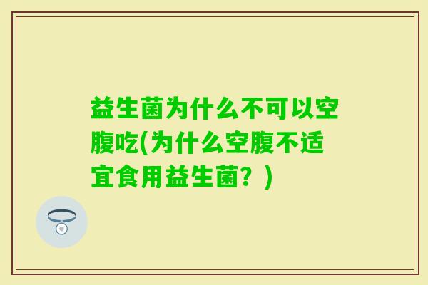 益生菌为什么不可以空腹吃(为什么空腹不适宜食用益生菌?) 益生菌为什么不可以空腹吃(为什么空腹不适宜食用益生菌?)