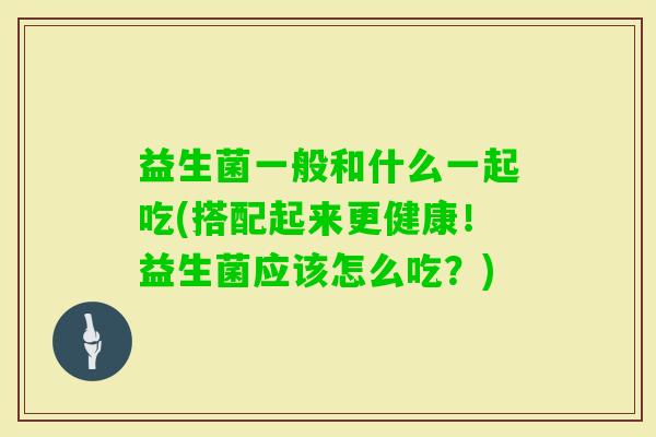 益生菌一般和什么一起吃(搭配起来更健康!益生菌应该怎么吃?) 益生菌一般和什么一起吃(搭配起来更健康!益生菌应该怎么吃?)