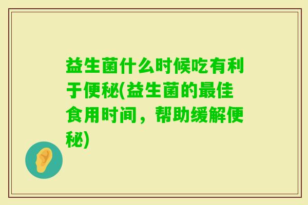 益生菌什么时候吃有利于(益生菌的佳食用时间,帮助缓解) 益生菌什么时候吃有利于(益生菌的佳食用时间,帮助缓解)