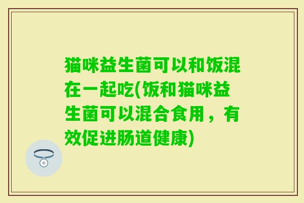 猫咪益生菌可以和饭混在一起吃(饭和猫咪益生菌可以混合食用,有效促进肠道健康) 猫咪益生菌可以和饭混在一起吃(饭和猫咪益生菌可以混合食用,有效促进肠道健康)