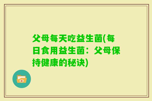 父母每天吃益生菌(每日食用益生菌:父母保持健康的秘诀) 父母每天吃益生菌(每日食用益生菌:父母保持健康的秘诀)