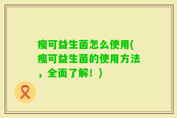 瘦可益生菌怎么使用(瘦可益生菌的使用方法,全面了解!) 瘦可益生菌怎么使用(瘦可益生菌的使用方法,全面了解!)