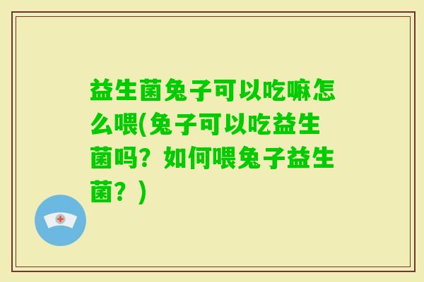 益生菌兔子可以吃嘛怎么喂(兔子可以吃益生菌吗?如何喂兔子益生菌?) 益生菌兔子可以吃嘛怎么喂(兔子可以吃益生菌吗?如何喂兔子益生菌?)