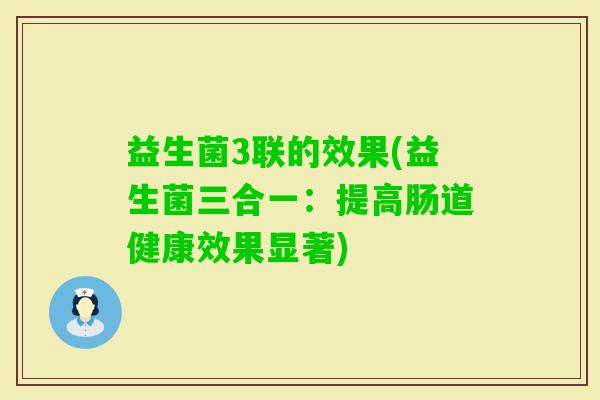 益生菌3联的效果(益生菌三合一:提高肠道健康效果显著) 益生菌3联的效果(益生菌三合一:提高肠道健康效果显著)