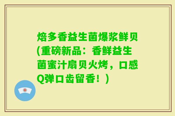 焙多香益生菌爆浆鲜贝(重磅新品:香鲜益生菌蜜汁扇贝火烤,口感Q弹口齿留香!) 焙多香益生菌爆浆鲜贝(重磅新品:香鲜益生菌蜜汁扇贝火烤,口感Q弹口齿留香!)