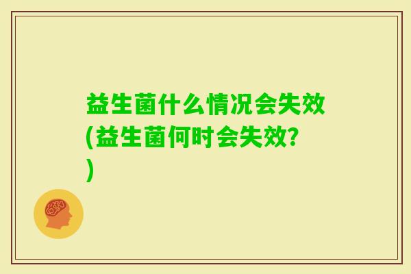 益生菌什么情况会失效(益生菌何时会失效?) 益生菌什么情况会失效(益生菌何时会失效?)