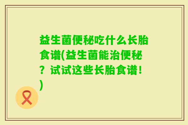 益生菌吃什么长胎食谱(益生菌能?试试这些长胎食谱!) 益生菌吃什么长胎食谱(益生菌能?试试这些长胎食谱!)
