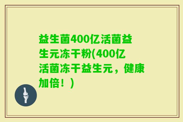 益生菌400亿活菌益生元冻干粉(400亿活菌冻干益生元,健康加倍!) 益生菌400亿活菌益生元冻干粉(400亿活菌冻干益生元,健康加倍!)