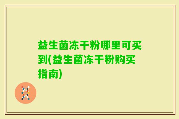 益生菌冻干粉哪里可买到(益生菌冻干粉购买指南) 益生菌冻干粉哪里可买到(益生菌冻干粉购买指南)