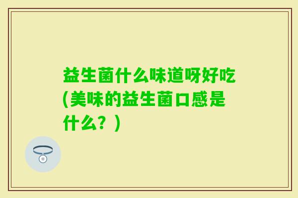 益生菌什么味道呀好吃(美味的益生菌口感是什么?) 益生菌什么味道呀好吃(美味的益生菌口感是什么?)