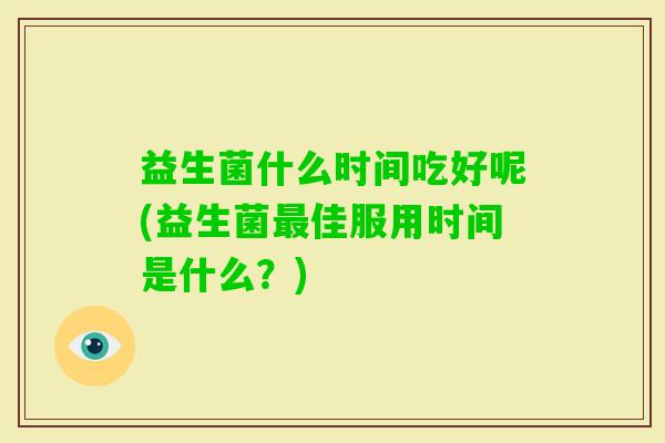 益生菌什么时间吃好呢(益生菌佳服用时间是什么？)