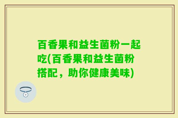 百香果和益生菌粉一起吃(百香果和益生菌粉搭配,助你健康美味) 百香果和益生菌粉一起吃(百香果和益生菌粉搭配,助你健康美味)