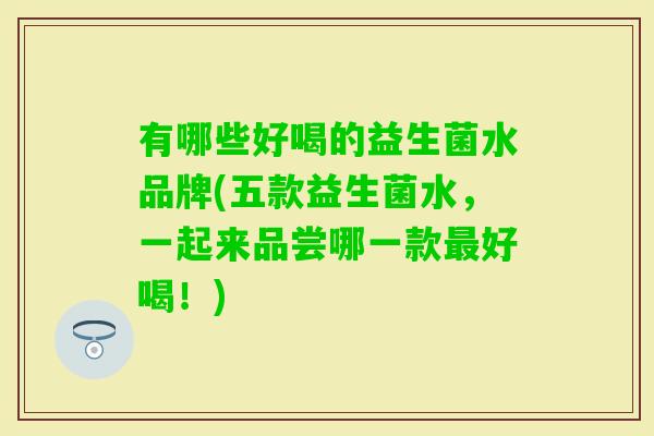 有哪些好喝的益生菌水品牌(五款益生菌水,一起来品尝哪一款好喝!) 有哪些好喝的益生菌水品牌(五款益生菌水,一起来品尝哪一款好喝!)