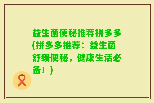 益生菌推荐拼多多(拼多多推荐:益生菌舒缓,健康生活必备!) 益生菌推荐拼多多(拼多多推荐:益生菌舒缓,健康生活必备!)