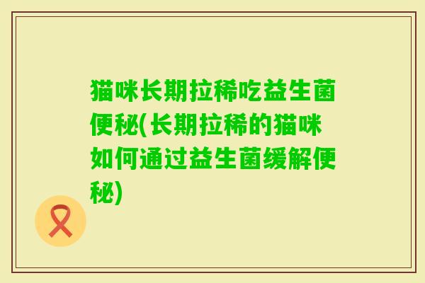 猫咪长期拉稀吃益生菌(长期拉稀的猫咪如何通过益生菌缓解)