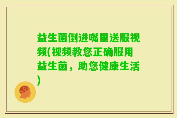 益生菌倒进嘴里送服视频(视频教您正确服用益生菌,助您健康生活) 益生菌倒进嘴里送服视频(视频教您正确服用益生菌,助您健康生活)