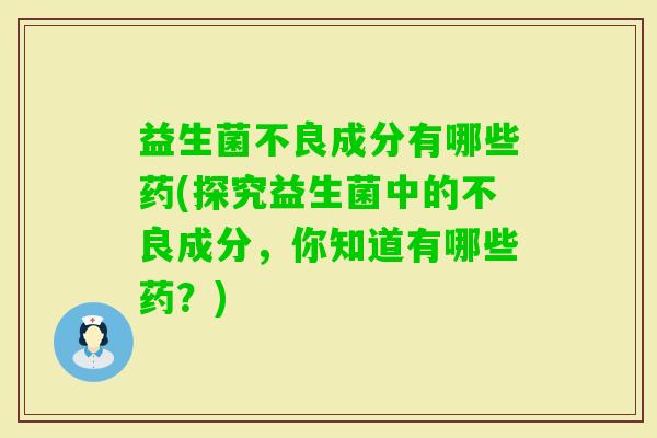 益生菌不良成分有哪些药(探究益生菌中的不良成分,你知道有哪些药?) 益生菌不良成分有哪些药(探究益生菌中的不良成分,你知道有哪些药?)